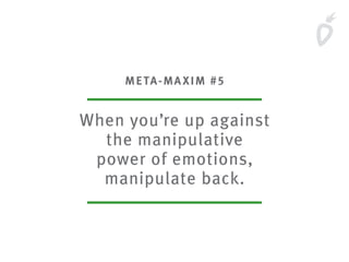 META-MAXIM #5
When you’re up against
the manipulative
power of emotions,
manipulate back.
 