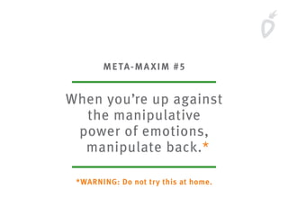 META-MAXIM #5
When you’re up against
the manipulative
power of emotions,
manipulate back.*
*WARNING: Do not try this at home.
 