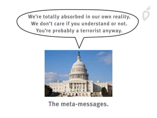 We’re totally absorbed in our own reality.
We don’t care if you understand or not.
You’re probably a terrorist anyway.
The meta-messages.
 