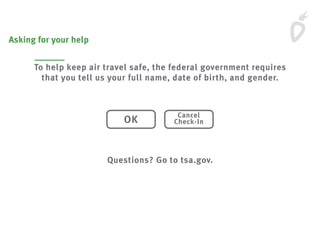 Asking for your help
To help keep air travel safe, the federal government requires
that you tell us your full name, date of birth, and gender.
Questions? Go to tsa.gov.
OK
Cancel
Check-In
 