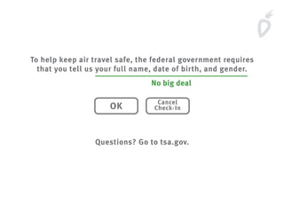 To help keep air travel safe, the federal government requires
that you tell us your full name, date of birth, and gender.
Questions? Go to tsa.gov.
OK
Cancel
Check-In
No big deal
 
