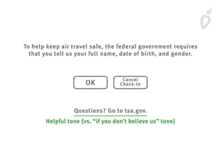 To help keep air travel safe, the federal government requires
that you tell us your full name, date of birth, and gender.
Questions? Go to tsa.gov.
OK
Cancel
Check-In
Helpful tone (vs. “if you don’t believe us” tone)
 