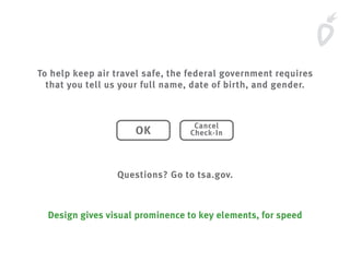 To help keep air travel safe, the federal government requires
that you tell us your full name, date of birth, and gender.
Questions? Go to tsa.gov.
OK
Cancel
Check-In
Design gives visual prominence to key elements, for speed
 