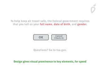 To help keep air travel safe, the federal government requires
that you tell us your full name, date of birth, and gender.
Questions? Go to tsa.gov.
OK
Cancel
Check-In
Design gives visual prominence to key elements, for speed
 