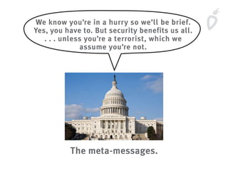 We know you’re in a hurry so we’ll be brief.
Yes, you have to. But security benefits us all.
. . . unless you’re a terrorist, which we
assume you’re not.
The meta-messages.
 