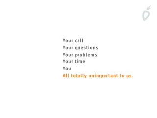Your call
Your questions
Your problems
Your time
You
All totally unimportant to us.
 