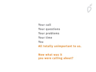 Your call
Your questions
Your problems
Your time
You
All totally unimportant to us.
Now what was it
you were calling about?
 