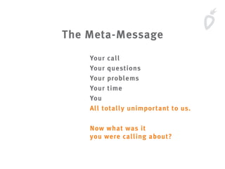 The Meta-Message
Your call
Your questions
Your problems
Your time
You
All totally unimportant to us.
Now what was it
you were calling about?
 