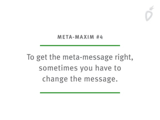 META-MAXIM #4
To get the meta-message right,
sometimes you have to
change the message.
 