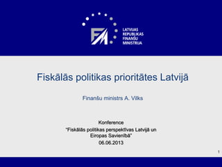 1
Fiskālās politikas prioritātes Latvijā
Finanšu ministrs A. Vilks
Konference
“Fiskālās politikas perspektīvas Latvijā un
Eiropas Savienībā”
06.06.2013
 