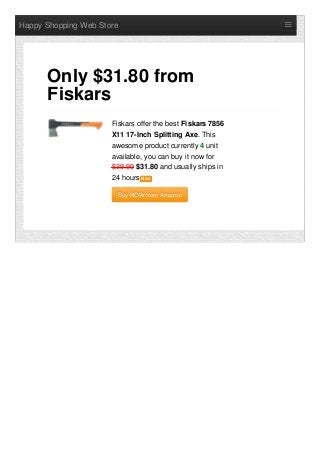 Happy Shopping Web Store
Fiskars offer the best Fiskars 7856
X11 17-Inch Splitting Axe. This
awesome product currently 4 unit
available, you can buy it now for
$39.99 $31.80 and usually ships in
24 hours NewNew
Buy NOW from AmazonBuy NOW from Amazon
Only $31.80 from
Fiskars
 