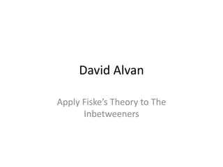 David Alvan
Apply Fiske’s Theory to The
Inbetweeners
 