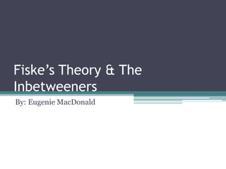 Fiske’s Theory & The
Inbetweeners
By: Eugenie MacDonald
 