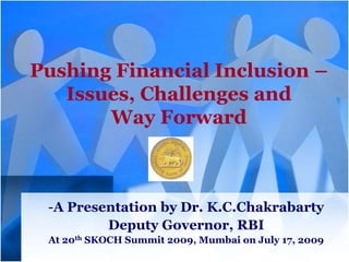 Pushing Financial Inclusion –
Issues, Challenges and
Way Forward
-A Presentation by Dr. K.C.Chakrabarty
Deputy Governor, RBI
At 20th SKOCH Summit 2009, Mumbai on July 17, 2009
 