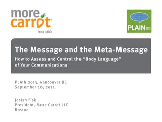 The Message and the Meta-Message
How to Assess and Control the “Body Language”
of Your Communications

PLAI N 2013, Vancouver BC
September 26, 2013
Josiah Fisk
President, More Carrot LLC
Boston

 