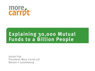 Explaining 30,000 Mutual
Funds to a Billion People


Josiah Fisk
President, More Carrot LLC
Boston • Luxembourg
 