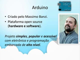 ArduinoCriado pelo MassimoBanzi.Plataforma open source (hardware e software).Projeto simples, popular e acessível com eletrônica e programação embarcada de alto nível.