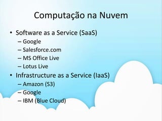 Computação naNuvemSoftware as a Service (SaaS)GoogleSalesforce.comMS Office LiveLotus LiveInfrastructure as a Service (IaaS)Amazon (S3)GoogleIBM (Blue Cloud)