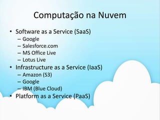 Computação naNuvemSoftware as a Service (SaaS)GoogleSalesforce.comMS Office LiveLotus LiveInfrastructure as a Service (IaaS)Amazon (S3)GoogleIBM (Blue Cloud)Platform as a Service (PaaS)