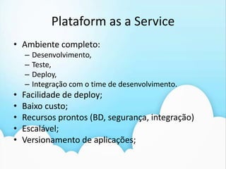 Plataform as a ServiceAmbientecompleto:Desenvolvimento,Teste,Deploy,Integração com o time de desenvolvimento.Facilidade de deploy;Baixocusto;Recursosprontos (BD, segurança, integração)Escalável;Versionamento de aplicações;Plataform as a ServiceBeanstalck