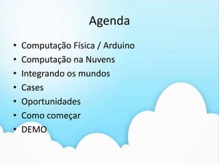 AgendaComputação Física / ArduinoComputação na NuvensIntegrando os mundosCasesOportunidadesComo começarDEMO