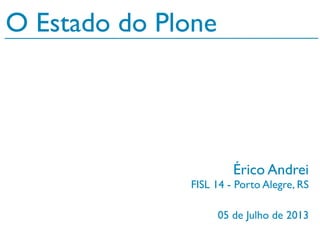 05 de Julho de 2013
O Estado do Plone
Érico Andrei
FISL 14 - Porto Alegre, RS
 