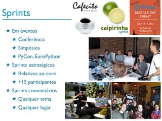 Sprints
★ Em eventos
★ Conferência
★ Simpósios
★ PyCon, EuroPython
★ Sprints estratégicos
★ Relativos ao core
★ +15 participantes
★ Sprints comunitários
★ Qualquer tema
★ Qualquer lugar
 