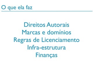 Direitos Autorais
Marcas e domínios
Regras de Licenciamento
Infra-estrutura
Finanças
O que ela faz
 