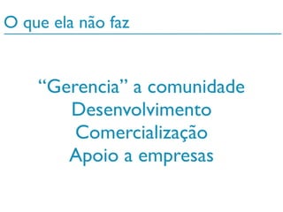 “Gerencia” a comunidade
Desenvolvimento
Comercialização
Apoio a empresas
O que ela não faz
 