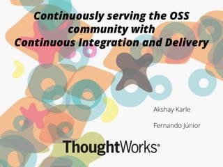 Continuously serving the OSS
community with
Continuous Integration and Delivery
Akshay Karle
!
Fernando Júnior
 