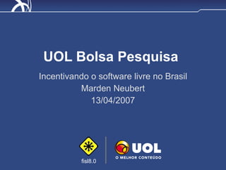 UOL Bolsa Pesquisa Incentivando o software livre no Brasil Marden Neubert 13/04/2007 