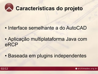 Características do projeto


  ●     Interface semelhante a do AutoCAD

  ●Aplicação multiplataforma Java com
  eRCP

  ●     Baseada em plugins independentes

02/12
 