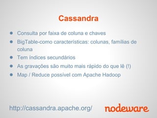 Cassandra
● Consulta por faixa de coluna e chaves
● BigTable-como características: colunas, famílias de
   coluna
● Tem índices secundários
● As gravações são muito mais rápido do que lê (!)
● Map / Reduce possível com Apache Hadoop




http://cassandra.apache.org/
 