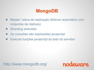 MongoDB
 ● Master / slave de replicação (failover automático com
    conjuntos de réplicas)
 ● Sharding embutido
 ● As consultas são expressões javascript
 ● Executa funções javascript do lado do servidor




http://www.mongodb.org/
 