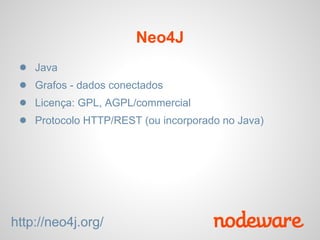 Neo4J
 ●   Java
 ●   Grafos - dados conectados
 ●   Licença: GPL, AGPL/commercial
 ●   Protocolo HTTP/REST (ou incorporado no Java)




http://neo4j.org/
 