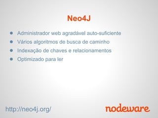 Neo4J
 ●   Administrador web agradável auto-suficiente
 ●   Vários algoritmos de busca de caminho
 ●   Indexação de chaves e relacionamentos
 ●   Optimizado para ler




http://neo4j.org/
 