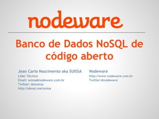 Banco de Dados NoSQL de
     código aberto
Jean Carlo Nascimento aka SUISSA   Nodeware
Líder Técnico                      http://www.nodeware.com.br
Email: suissa@nodeware.com.br      Twitter:@nodeware
Twitter: @osuissa
http://about.me/suissa
 