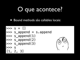 O que acontece?
 • Bound methods são callables locais:
>>>   s = []
>>>   s_append = s.append
>>>   s_append(1)
>>>   s_append(2)
>>>   s_append(3)
>>>   s
[1,   2, 3]
 