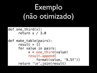 Exemplo
       (não otimizado)
def one_third(x):
     return x / 3.0

def make_table(pairs):
     result = []
     for value in pairs:
          x = one_third(value)
          result.append(
              format(value, '9.5f’))
     return 'n'.join(result)
 