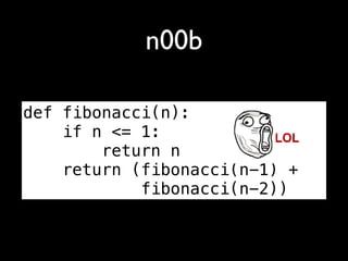 n00b

def fibonacci(n):
    if n <= 1:
        return n
    return (fibonacci(n-1) +
            fibonacci(n-2))
 