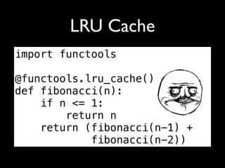 LRU Cache
import functools

@functools.lru_cache()
def fibonacci(n):
    if n <= 1:
        return n
    return (fibonacci(n-1) +
            fibonacci(n-2))
 