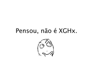 Pensou, não é XGHx.
 