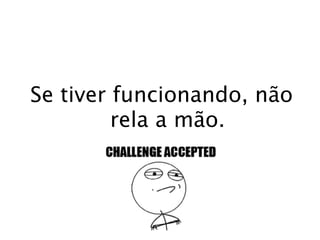 Se tiver funcionando, não
         rela a mão.
 