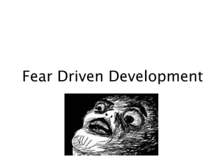 Fear Driven Development
 