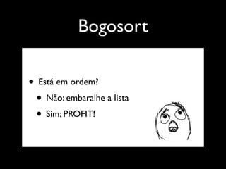 Bogosort

• Está em ordem?
 • Não: embaralhe a lista
 • Sim: PROFIT!
 