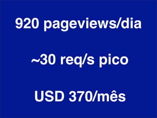 920 pageviews/dia

  ~30 req/s pico

  USD 370/mês
 