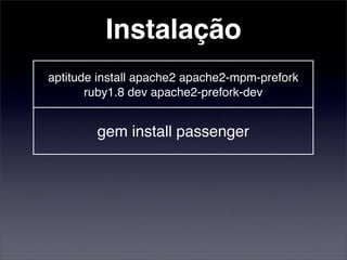 Instalação
aptitude install apache2 apache2­mpm­prefork 
       ruby1.8 dev apache2­prefork­dev


        gem install passenger


./passenger­install­apache2­module


          cd /var/www ; rails .
 