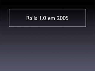 Rails 1.0 em 2005
 