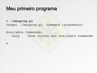 Meu primeiro programa

> ./meuprog.pl
Usage: ./meuprog.pl  command [arguments]

Available Commands:
   help    show syntax and available commands

>
 