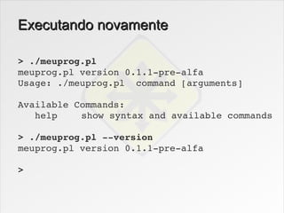 Executando novamente

> ./meuprog.pl
meuprog.pl version 0.1.1­pre­alfa
Usage: ./meuprog.pl  command [arguments]

Available Commands:
   help    show syntax and available commands

> ./meuprog.pl ­­version
meuprog.pl version 0.1.1­pre­alfa

>
 